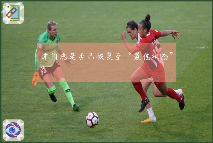 津门虎是否已恢复至“最佳状态”？