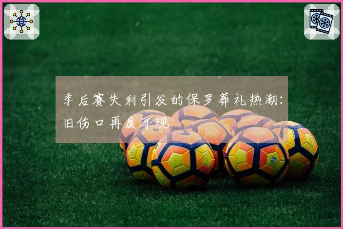 季后赛失利引发的保罗葬礼热潮：旧伤口再度浮现