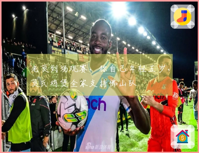 老莫到场观赛，称自己年轻五岁，莫氏鸡煲全家支持佛山队