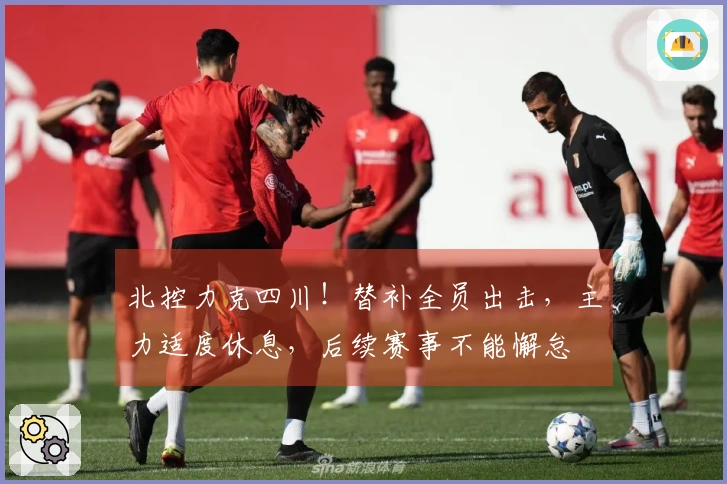 北控力克四川！替补全员出击，主力适度休息，后续赛事不能懈怠