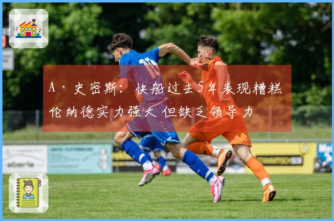 A·史密斯：快船过去5年表现糟糕 伦纳德实力强大 但缺乏领导力