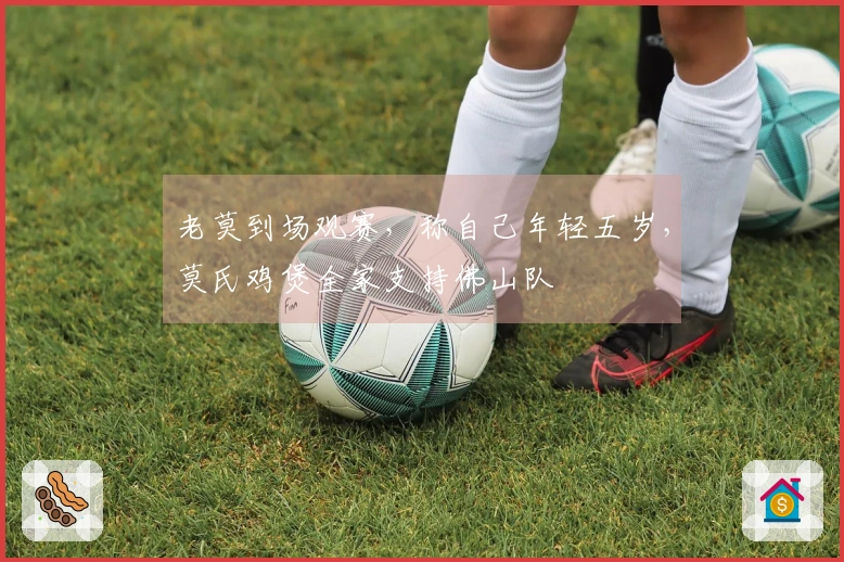 老莫到场观赛，称自己年轻五岁，莫氏鸡煲全家支持佛山队