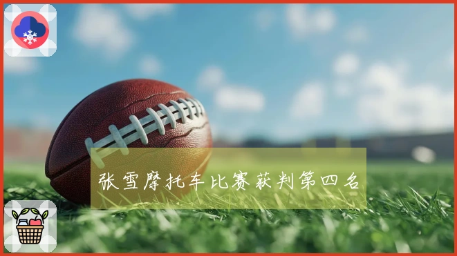 张雪摩托车比赛获判第四名