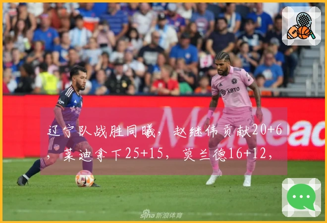 辽宁队战胜同曦，赵继伟贡献20+6，莱迪拿下25+15，莫兰德16+12，鄢手骐得15分