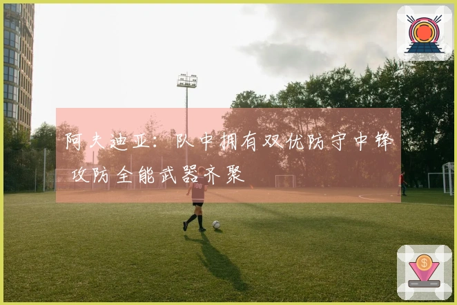阿夫迪亚：队中拥有双优防守中锋 攻防全能武器齐聚