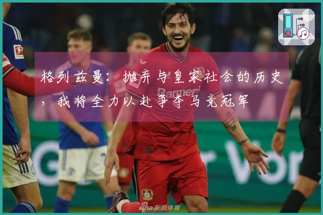 格列兹曼：抛弃与皇家社会的历史，我将全力以赴争夺马竞冠军