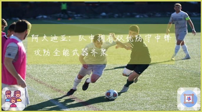 阿夫迪亚：队中拥有双优防守中锋 攻防全能武器齐聚