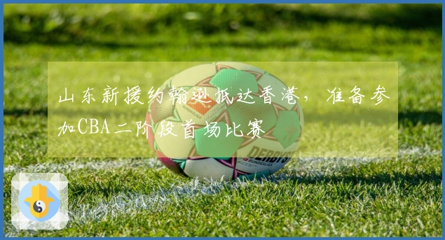 山东新援约翰逊抵达香港，准备参加CBA二阶段首场比赛