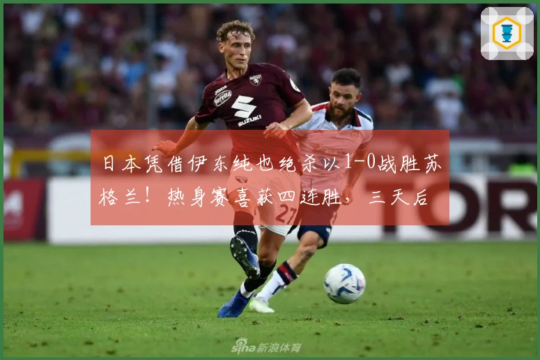 日本凭借伊东纯也绝杀以1-0战胜苏格兰！热身赛喜获四连胜，三天后迎战英格兰