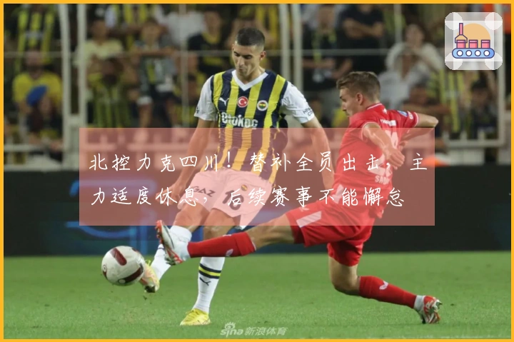 北控力克四川！替补全员出击，主力适度休息，后续赛事不能懈怠