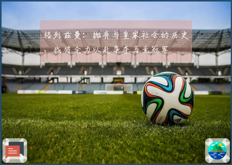 格列兹曼：抛弃与皇家社会的历史，我将全力以赴争夺马竞冠军