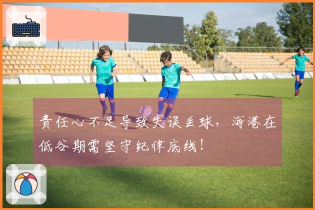 责任心不足导致失误丢球，海港在低谷期需坚守纪律底线！