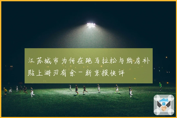 江苏城市为何在跑马拉松与购房补贴上游刃有余 - 新京报快评
